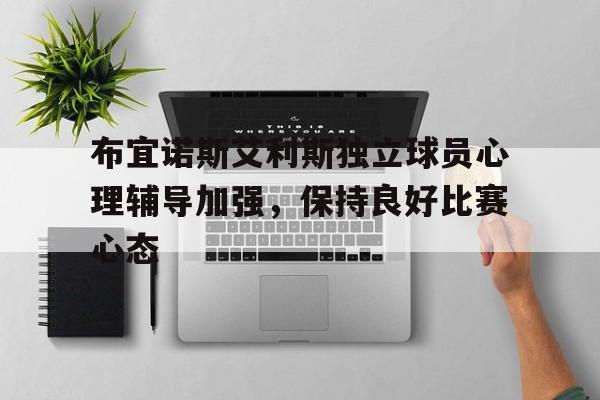 天博体育app-布宜诺斯艾利斯独立球员心理辅导加强，保持良好比赛心态的简单介绍