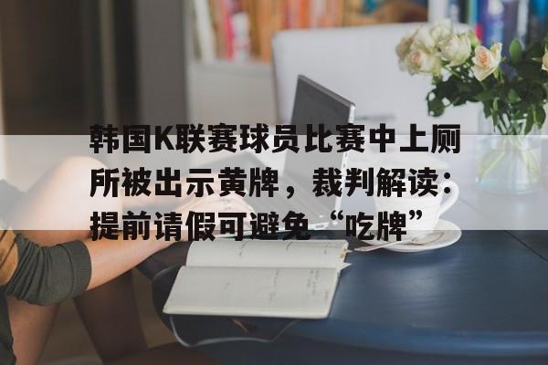 天博体育app-韩国K联赛球员比赛中上厕所被出示黄牌，裁判解读：提前请假可避免“吃牌”的简单介绍